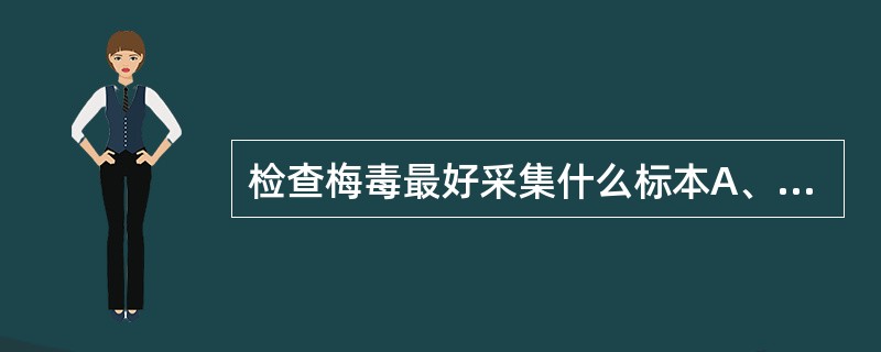 检查梅毒最好采集什么标本A、血液B、淋巴液C、下疳渗出液D、局部淋巴抽出液E、梅