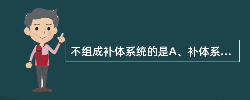 不组成补体系统的是A、补体系统的固有成分B、MBLC、补体调节蛋白D、补体受体E