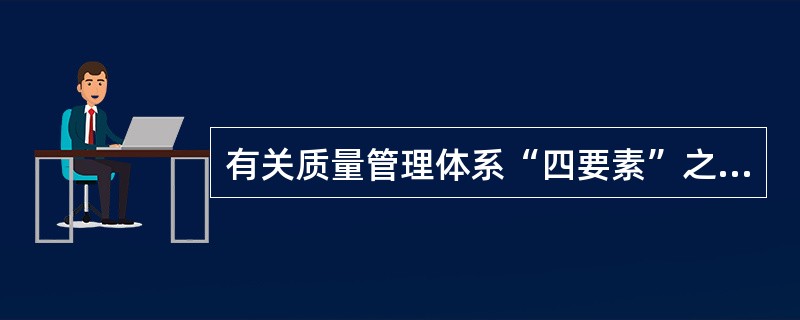 有关质量管理体系“四要素”之间的内在联系,下列论述最正确的是A、资源质量取决于所