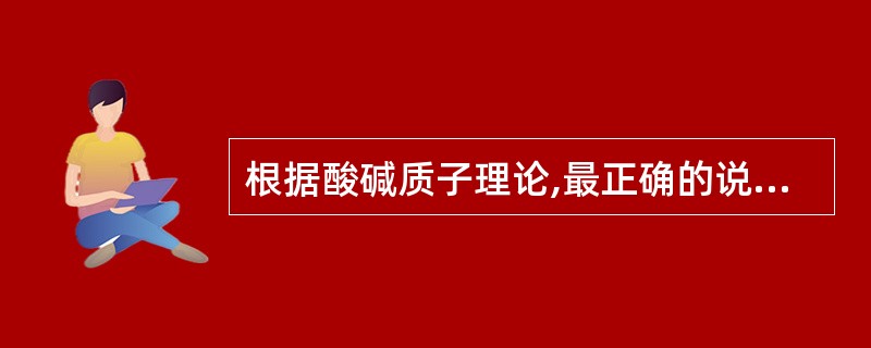 根据酸碱质子理论,最正确的说法是A、同一物质不可能既有酸的作用又有碱的作用B、任