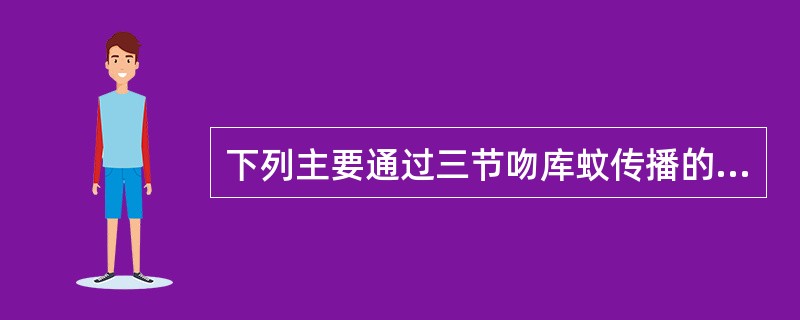 下列主要通过三节吻库蚊传播的病毒是A、肾综合征出血热病毒B、新疆出血热病毒C、森