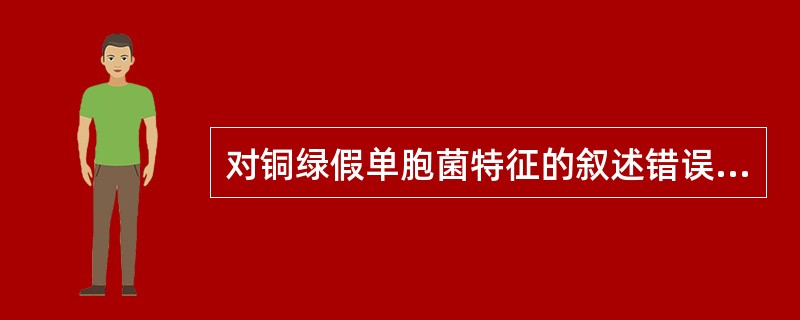 对铜绿假单胞菌特征的叙述错误的是A、菌体一端有鞭毛B、氧化酶试验阳性C、可产生脂