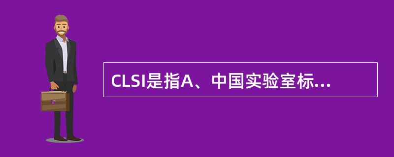 CLSI是指A、中国实验室标准委员会B、美国菌种保存中心C、美国临床实验室标准委