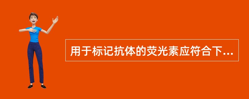 用于标记抗体的荧光素应符合下列哪些要求A、与蛋白质分子形成离子键B、荧光效率高,