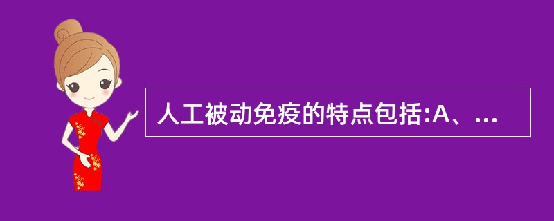 人工被动免疫的特点包括:A、免疫物质为类毒素B、免疫物质是丙种球蛋白C、免疫物质