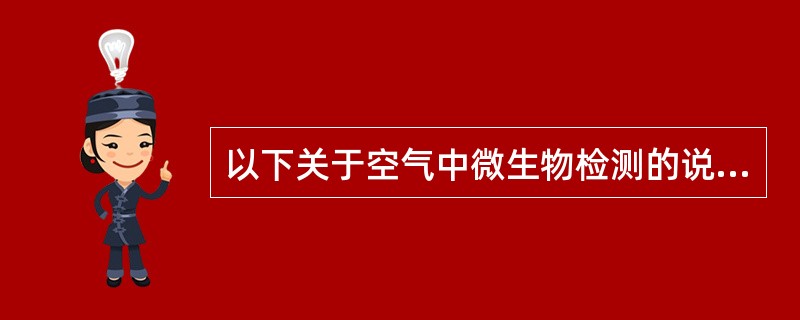 以下关于空气中微生物检测的说法,错误的是A、空气中微生物的检测方法有撞击法和自然