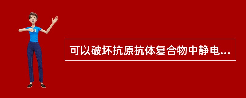 可以破坏抗原抗体复合物中静电引力的因素有 ( )A、环境因素中的pH过高B、环境