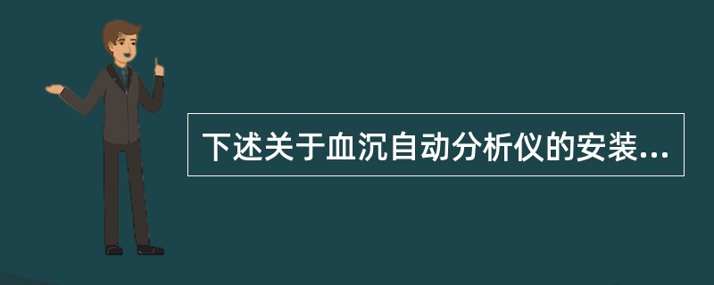 下述关于血沉自动分析仪的安装条件,不符合要求的是A、要求在绝对恒温、恒湿的环境中