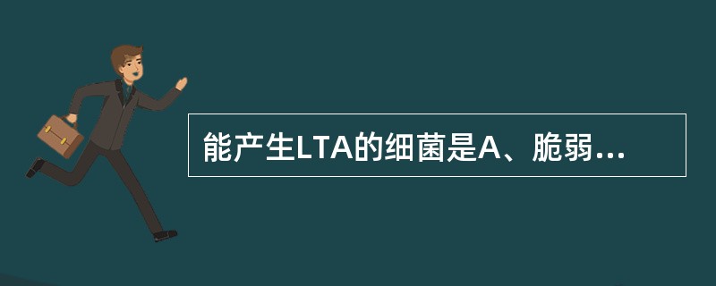 能产生LTA的细菌是A、脆弱类杆菌B、鼠疫耶氏菌C、脑膜炎奈瑟菌D、淋病奈瑟菌E