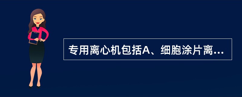 专用离心机包括A、细胞涂片离心机B、普通低速离心机C、免疫血液离心机D、尿液沉渣
