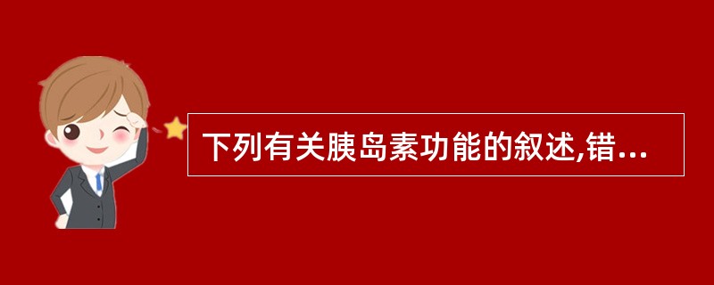 下列有关胰岛素功能的叙述,错误的是( )A、促进血糖合成糖原B、使血糖浓度升高C