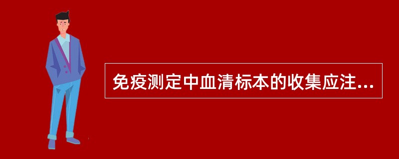 免疫测定中血清标本的收集应注意 ( )A、避免标本出现严重溶血B、必须使用密闭的