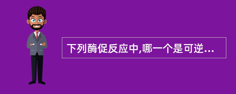 下列酶促反应中,哪一个是可逆的( )A、已糖激酶B、糖原磷酸化酶C、果糖二磷酸酶