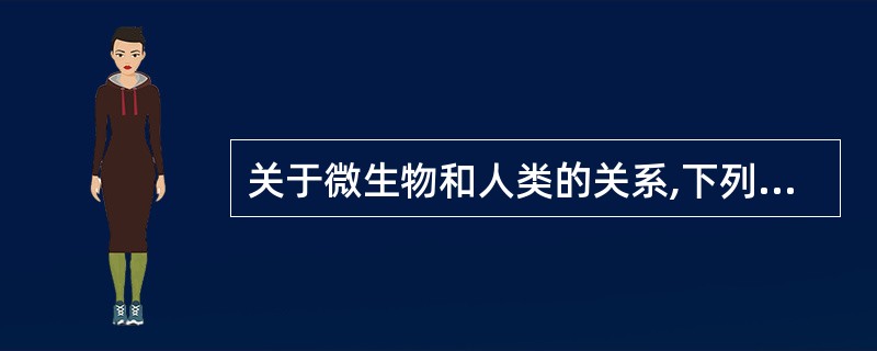 关于微生物和人类的关系,下列哪些是错误的A、绝大多数微生物对人类是有益的,有些还