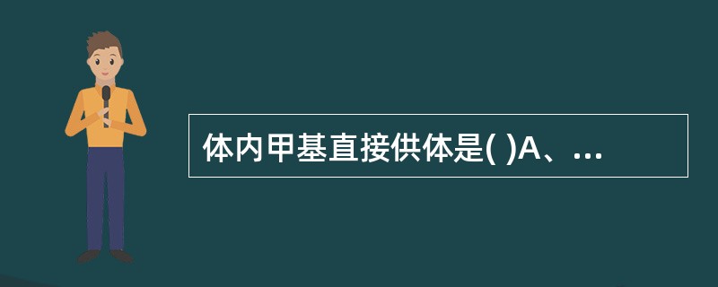 体内甲基直接供体是( )A、N10£­甲基£­FH4B、S£­腺苷蛋氨酸C、胆碱