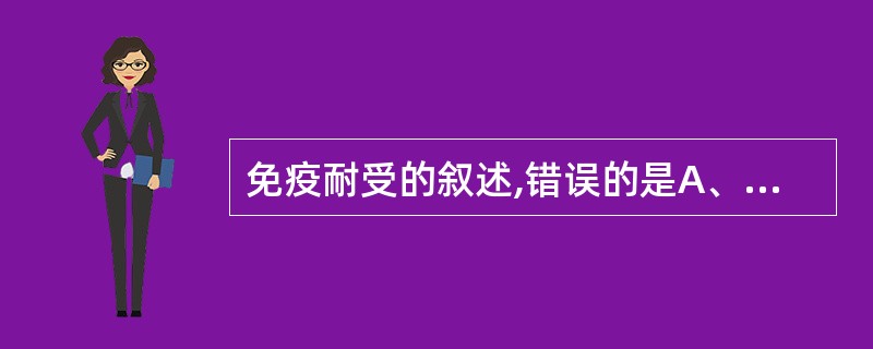 免疫耐受的叙述,错误的是A、是免疫系统对抗原的特异无应答B、需经抗原诱导形成C、