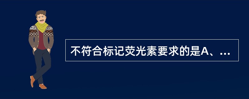 不符合标记荧光素要求的是A、与蛋白质分子形成非共价键化学基团B、荧光效率高C、荧