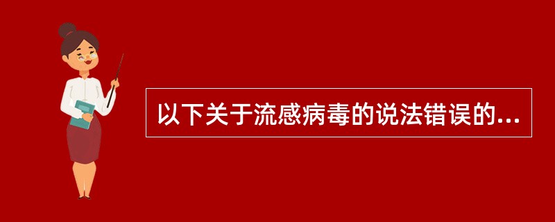 以下关于流感病毒的说法错误的是A、流感病毒属于正黏液病毒科B、核酸为不分节段单负