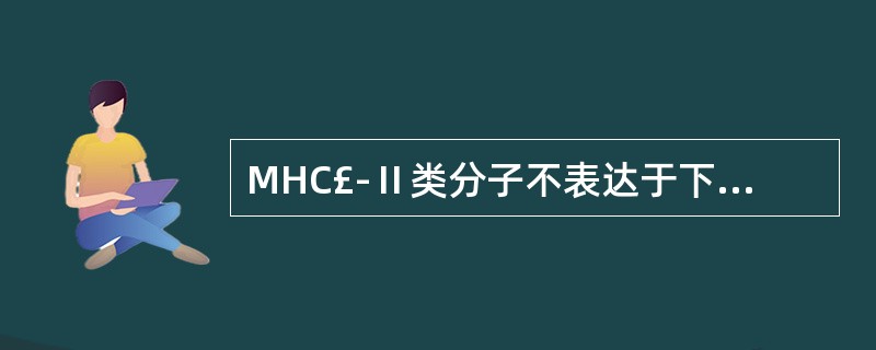 MHC£­Ⅱ类分子不表达于下列哪种细胞 ( )A、巨噬细胞B、树突状细胞C、B细