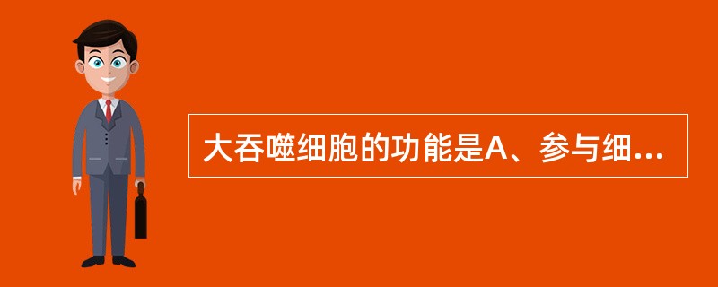 大吞噬细胞的功能是A、参与细胞Ⅰ型变态反应B、参与抗原识别和递呈C、参与免疫复合