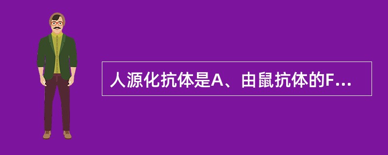 人源化抗体是A、由鼠抗体的Fc与人抗体的Fab组成B、由鼠体内编码人抗体的基因指