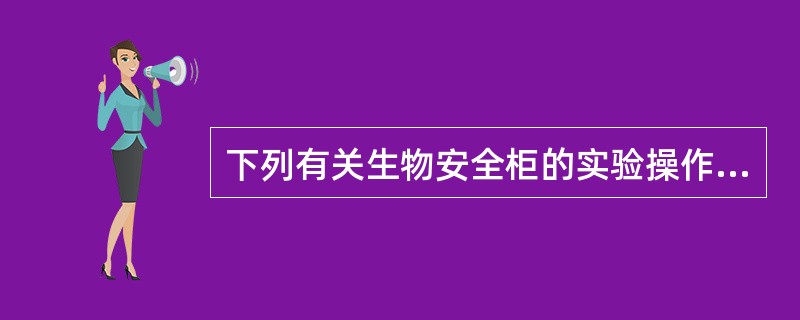 下列有关生物安全柜的实验操作中,不正确的是A、手臂应缓慢移动,避免影响正常的气流