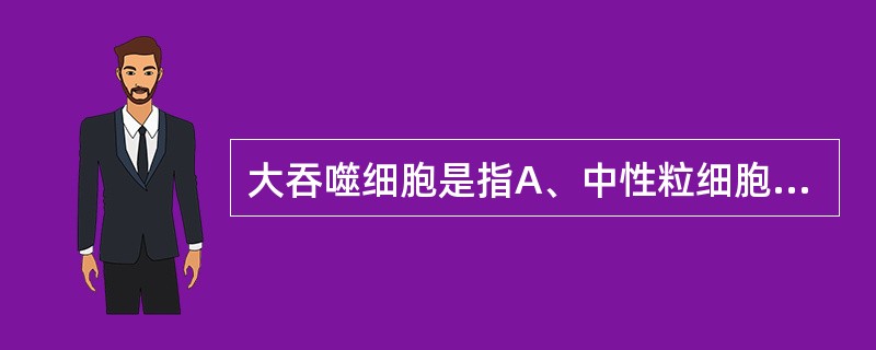 大吞噬细胞是指A、中性粒细胞B、T淋巴细胞C、B淋巴细胞D、单核£­巨噬细胞E、