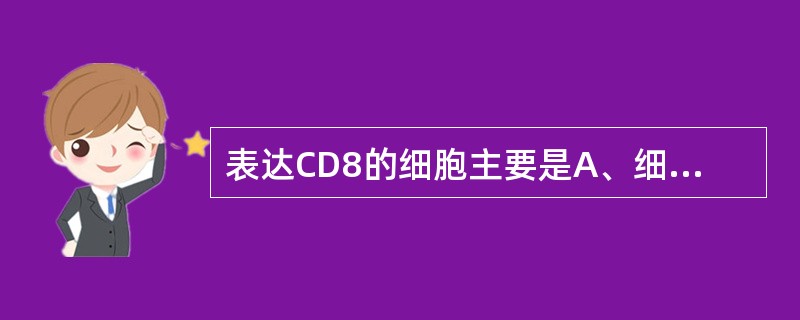 表达CD8的细胞主要是A、细胞毒性T细胞B、辅助性T细胞C、NK细胞D、总T细胞