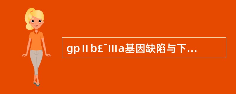 gpⅡb£¯Ⅲa基因缺陷与下列哪一种疾病有关 ( )A、白细胞粘附缺陷症B、支气