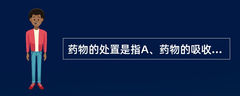 药物的处置是指A、药物的吸收和分布B、药物的分布、药物转化和药物排泄C、药物的分