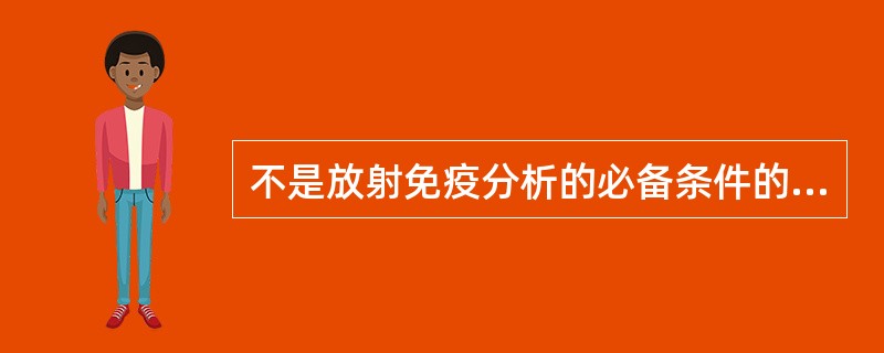 不是放射免疫分析的必备条件的是A、符合一定质量要求的放射性核素标记的抗原B、高纯