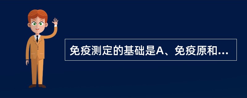 免疫测定的基础是A、免疫原和抗血清的制备B、沉淀反应C、凝集反应D、抗原和抗体的