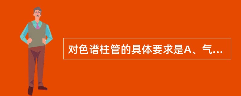 对色谱柱管的具体要求是A、气相色谱柱管较短,常用直管柱B、气相色谱柱管较长,常用