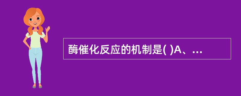 酶催化反应的机制是( )A、降低反应的活化能B、降低反应的自由能C、增加底物的热