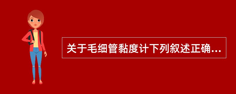 关于毛细管黏度计下列叙述正确的是A、是全血黏度测定的参考方法B、适用于牛顿流体样