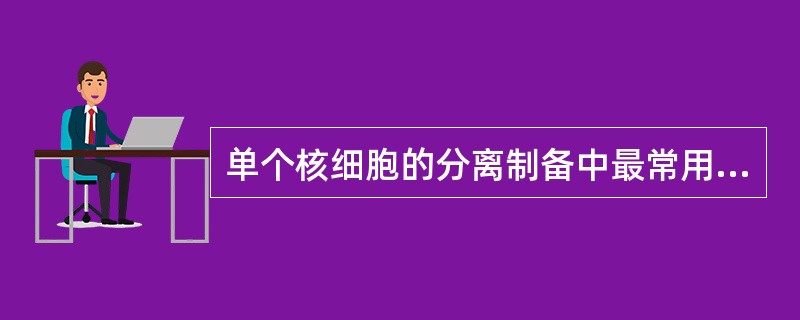 单个核细胞的分离制备中最常用的方法是 ( )A、机械法B、酶处理法C、单次密度梯