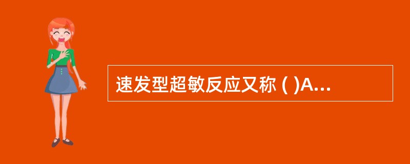 速发型超敏反应又称 ( )A、Ⅰ型超敏反应B、Ⅱ型超敏反应C、Ⅲ型超敏反应D、Ⅳ