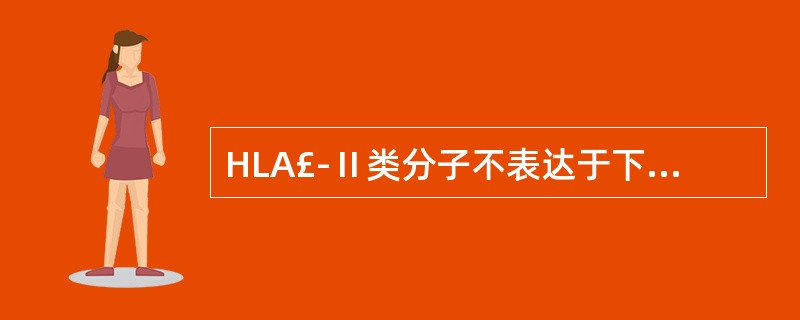 HLA£­Ⅱ类分子不表达于下列哪种细胞A、巨噬细胞B、树突状细胞C、B细胞D、未