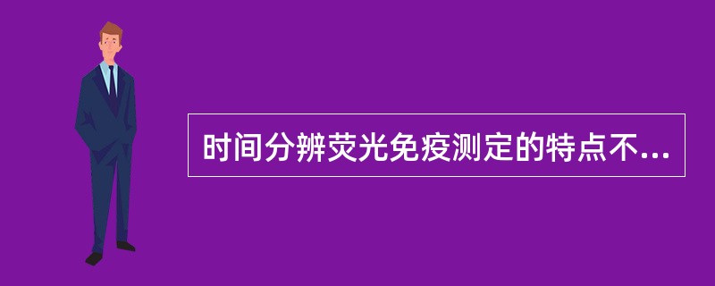 时间分辨荧光免疫测定的特点不包括A、标记物荧光衰变时间长B、测定范围较窄C、标记