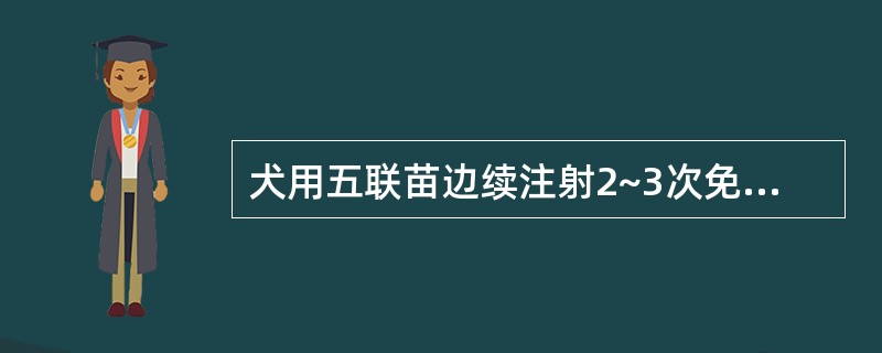 犬用五联苗边续注射2~3次免疫期为( )。