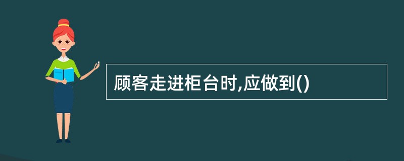 顾客走进柜台时,应做到()