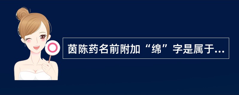 茵陈药名前附加“绵”字是属于()类附加术语