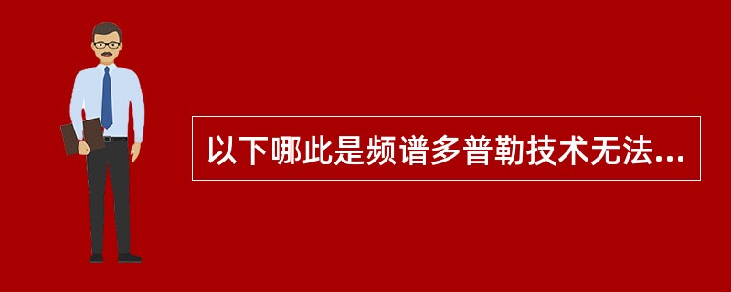 以下哪此是频谱多普勒技术无法解决的?( )A、测量血流速度B、确定血流方向C、确