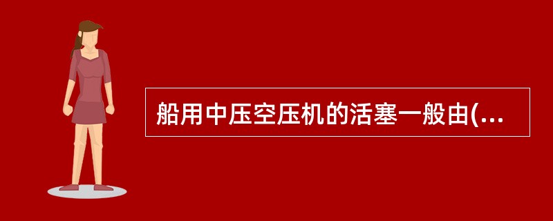 船用中压空压机的活塞一般由( )制成。