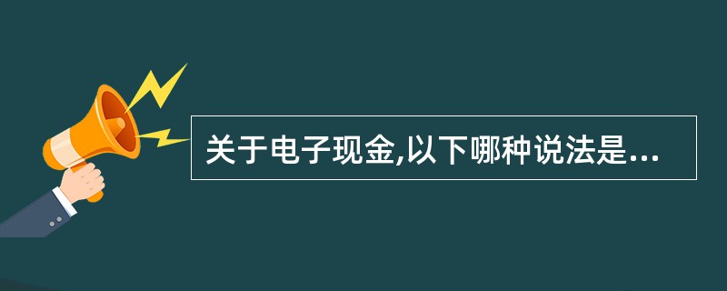 关于电子现金,以下哪种说法是正确的?______。