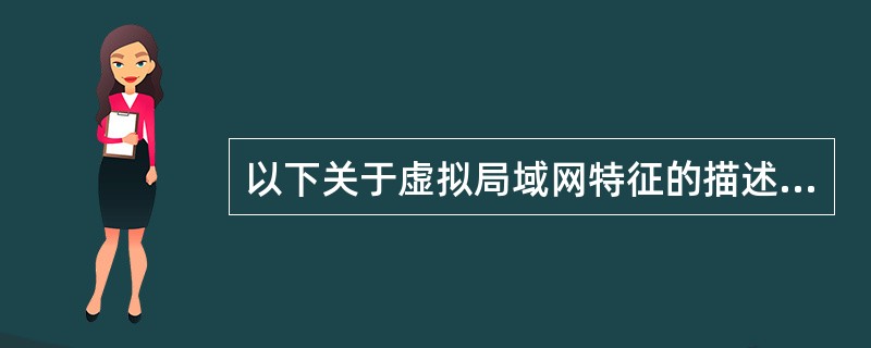 以下关于虚拟局域网特征的描述中,哪一种说法是错误的______。