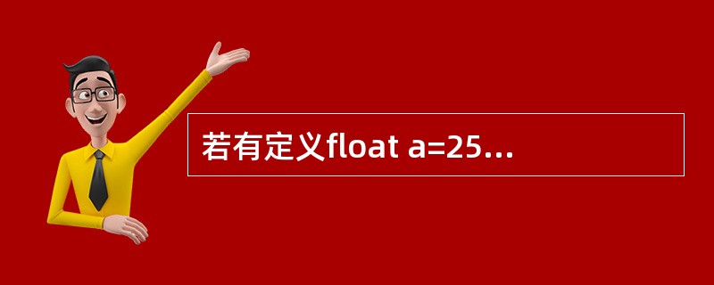 若有定义float a=25,b,*p=&b;,则下列对赋值语句*p=a;和p=