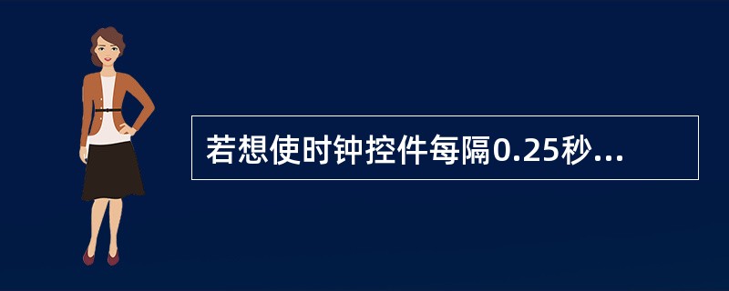 若想使时钟控件每隔0.25秒触发一次Timer()事件,则可将Interval属