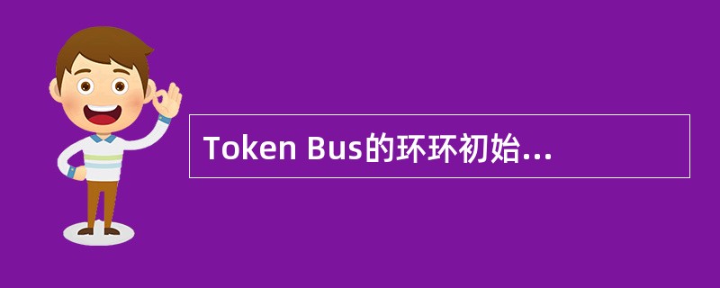 Token Bus的环环初始化是指在网络启动或故障发生后,必须执行环初始化过程,