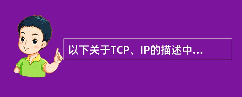 以下关于TCP、IP的描述中,哪个是错误的?______。